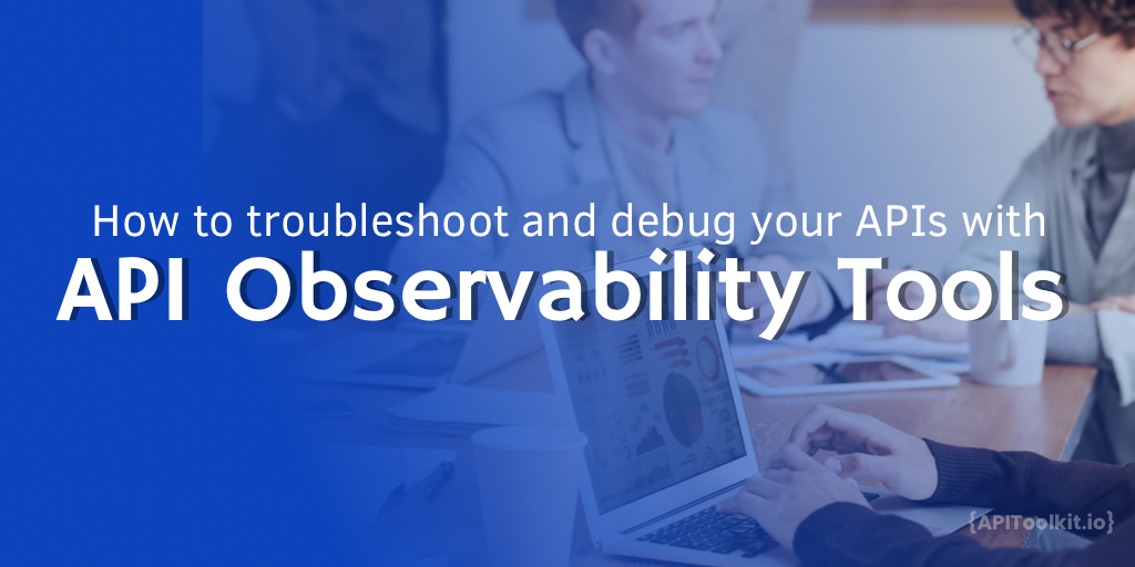 How to Troubleshoot and Debug Your APIs with API Observability Tools